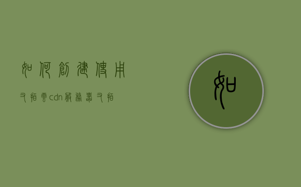 如何创建使用又拍云cdn服务器（又拍云怎么收费），又拍云CDN服务器创建指南及收费解析