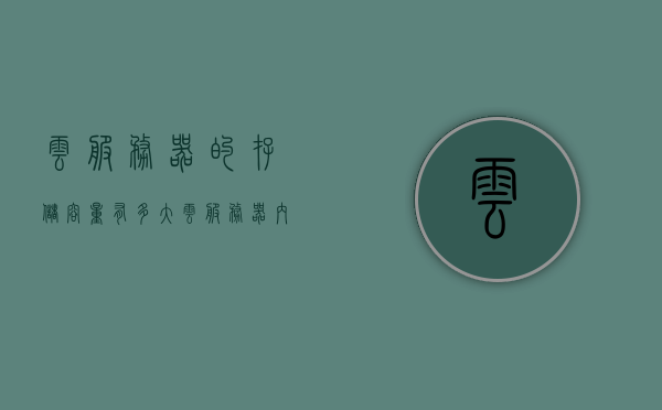 云服务器的存储容量有多大（云服务器内存一般多大），云服务器存储容量及内存大小解析，云服务器存储容量与内存大小解析，了解云服务器存储能力的秘密