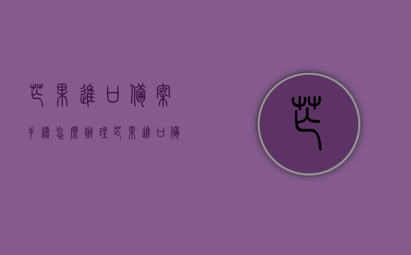 芒果进口备案手续怎么办理（芒果进口备案手续怎么办理的），如何办理芒果进口备案手续？全流程指南，芒果进口备案手续全流程指南，如何顺利办理？，芒果进口备案手续全流程指南，从申请到审核，轻松顺利办理！，芒果进口备案手续全流程指南，从申请到审核，轻松办理芒果进口备案手续！，芒果进口备案手续全流程指南，从申请到审核，轻松掌握办理芒果进口备案手续！，芒果进口备案手续全流程指南，从申请到审核，轻松掌握办理流程！，芒果进口备案手续全流程指南，从申请到审核，轻松掌握办理流程！