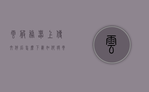 云服务器上传文件后怎么下载（如何将云服务器的照片下载到手机上），如何将云服务器上的文件下载到手机，详细步骤与操作指南，云服务器文件下载指南，将手机照片与文件从云服务器下载到手机的详细步骤与操作指南，云服务器文件下载至手机操作指南，详细步骤与操作下载照片和文件标题建议，云服务器文件下载至手机详细教程，照片与文件下载操作指南。，云服务器文件下载至手机详细教程，照片与文件下载操作指南及步骤，云服务器文件下载至手机详细教程，照片与文件下载操作指南及步骤（含照片下载指导）