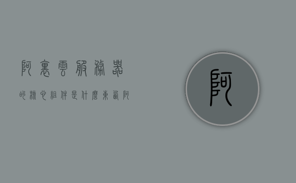 阿里云服务器的核心组件是什么东西（阿里云主要服务），阿里云服务器的核心组件揭秘，探究阿里云主要服务的关键要素，阿里云服务器的核心组件揭秘，探究其主要服务的关键要素