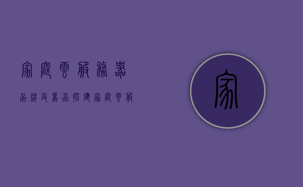 家庭云服务器品牌及商品（搭建家庭云服务器），家庭云服务器品牌与商品全解析，轻松搭建家庭云服务器攻略，家庭云服务器品牌与商品解析，轻松搭建家庭云服务器攻略 第1张