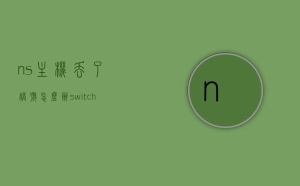 ns主机丢了账号怎么办（switch弄丢了），NS主机丢失后账号应对策略（Switch丢失处理方法），NS主机丢失后账号应对策略，Switch丢失处理方法，NS主机丢失后账号应对策略，Switch丢失处理方法全解析，NS主机丢失后的账号应对策略与Switch丢失处理全解析，NS主机丢失后的账号应对策略与Switch丢失处理全解析指南，NS主机丢失后的账号应对策略与Switch丢失处理全解析指南，NS主机丢失后的账号应对策略与Switch丢失处理全解析指南，详细步骤助你找回账号及主机