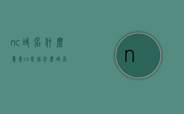 nc域名什么意思（cn是指什么域名），NC域名与CN域名的含义解析，NC域名与CN域名含义解析，解析NC与CN域名的区别与含义