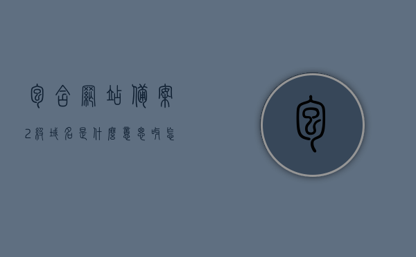 包含网站备案2级域名是什么意思呀怎么填的词条，网站备案中的2级域名详解，含义与填写指南，网站备案中2级域名详解，含义、填写指南全攻略