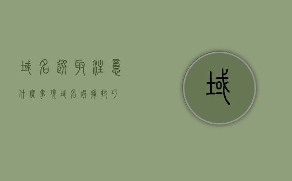 域名选取注意什么事项（域名选择技巧），域名选取注意事项与选择技巧指南，域名选取注意事项与选择技巧，域名选择指南，域名选取注意事项与选择技巧全解析，域名选择指南，域名选取注意事项与选择技巧全解析 或 域名选择指南，选取技巧与注意事项一网打尽，域名选取攻略，选择技巧与注意事项全解析，域名选取攻略，选择技巧与注意事项全解析，域名选取攻略，选择技巧与注意事项一网打尽，域名选取攻略，选择技巧与注意事项一网打尽，域名选取攻略，选择技巧与注意事项一网打尽，域名选取攻略，选择技巧与注意事项全解析