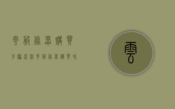 云服务器购买步骤流程（云服务器购买和使用流程），云服务器购买与使用全流程指南，云服务器购买与使用全流程指南，从选购到部署的详细步骤解析，云服务器购买与使用全流程详解，从选购到部署的指南，云服务器购买与使用全流程详解，从选购到部署的实用指南，云服务器购买与使用全流程详解，从选购到部署的实用指南，云服务器购买与使用全流程详解，从选购到部署实用指南，云服务器购买与使用全流程详解，从选购到部署的实用指南（含部署步骤解析），云服务器购买与使用全流程详解，从选购到部署的实用指南（含部署步骤详解）