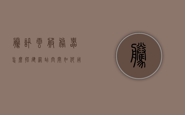 腾讯云服务器怎么搭建网站空间（如何用腾讯云服务器搭建网站），腾讯云服务器搭建网站空间的详细步骤教程，腾讯云服务器搭建网站空间详细教程，从入门到精通的步骤指南，腾讯云服务器搭建网站空间全程指南，从入门到精通的详细教程