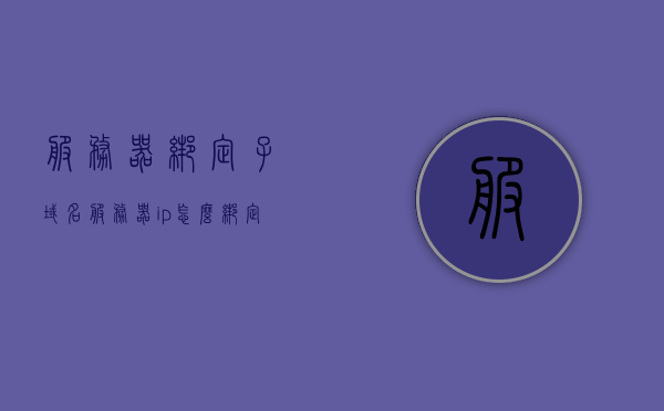 服务器绑定子域名（服务器ip怎么绑定域名），服务器绑定子域名详解，如何设置域名与服务器IP的关联？，服务器绑定子域名详解，如何设置域名与服务器IP的关联？，服务器绑定子域名详解，如何设置域名与服务器IP的关联？，服务器绑定子域名详解，域名与服务器IP关联设置全攻略
