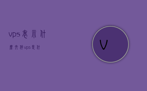 vps表示什么文件（vps是什），VPS的文件含义及解释