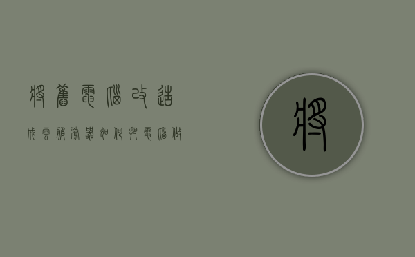 将旧电脑改造成云服务器（如何把电脑做成云服务器），旧电脑改造指南，变身云服务器DIY教程，旧电脑改造指南，DIY教程教你如何将电脑变身云服务器！，旧电脑改造变身云服务器DIY指南，从旧电脑到云服务器的改造教程，旧电脑改造变身云服务器，DIY指南与教程，实现电脑变云服务器的梦想！，旧电脑改造变身云服务器，DIY指南与教程，轻松实现电脑变云服务器的梦想！，旧电脑改造变身云服务器，DIY指南与教程，轻松实现电脑变云服务器梦想！，旧电脑改造变身云服务器，DIY指南与实用教程，轻松实现电脑变云服务器梦想！