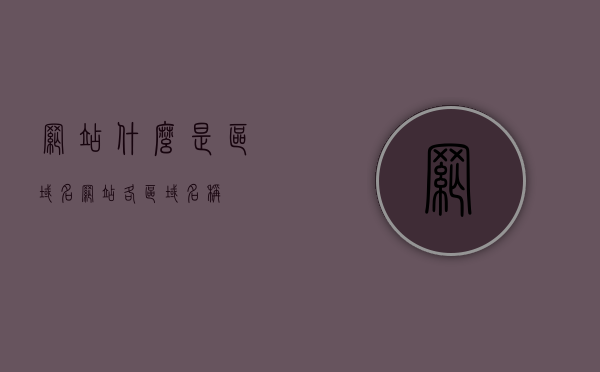 网站什么是区域名（网站各区域名称），网站区域名解析，深入了解网站各区域名称的含义与功能，深入了解网站区域名，解析各区域名称的含义与功能，深入了解网站区域名，解析各区域名称的含义与功能详解