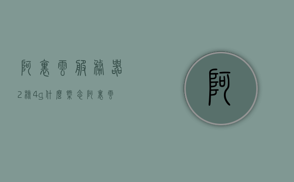 阿里云服务器2核4g什么概念（阿里云服务器2核4g价格），阿里云服务器，2核4G配置详解及价格概览