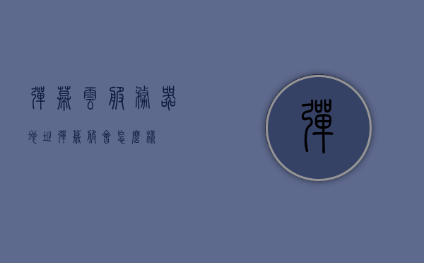 弹幕云服务器地址（弹幕服会怎么样），弹幕云服务器地址及其潜在影响探讨，弹幕云服务器地址探讨，潜在影响分析与发展展望，弹幕云服务器地址探讨，潜在影响、发展展望及弹幕服务的未来