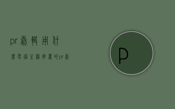 pr剪辑用什么电脑主机推荐的（pr剪辑用什么电脑主机推荐的），PR剪辑推荐电脑主机配置，PR剪辑推荐电脑主机配置，专业剪辑必备硬件指南，PR剪辑电脑主机推荐配置，专业剪辑硬件指南，PR剪辑电脑主机推荐配置，专业剪辑必备硬件指南，PR剪辑电脑主机推荐配置，专业剪辑必备硬件指南，PR剪辑电脑主机推荐配置，专业剪辑必备硬件指南
