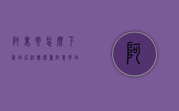阿里云怎么下载域名注册证书（阿里云域名证书在哪里），阿里云域名注册证书的下载指南，步骤与位置解析