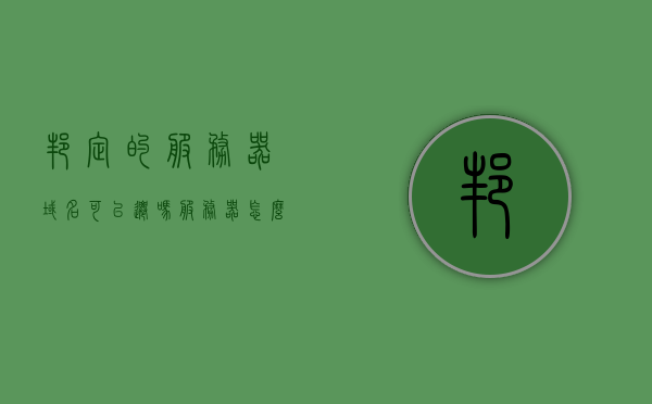 邦定的服务器域名可以迁吗（服务器怎么绑定域名解析），服务器域名绑定与迁移，解析绑定过程及可行性探讨