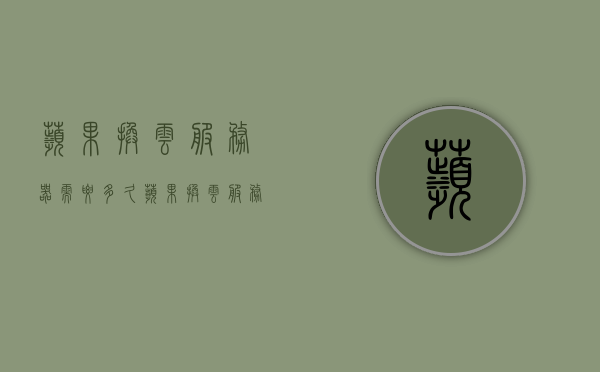 苹果换云服务器需要多久（苹果换云服务器需要多久），苹果换云服务器所需时间解析，苹果换云服务器所需时间解析，换服过程需多久？