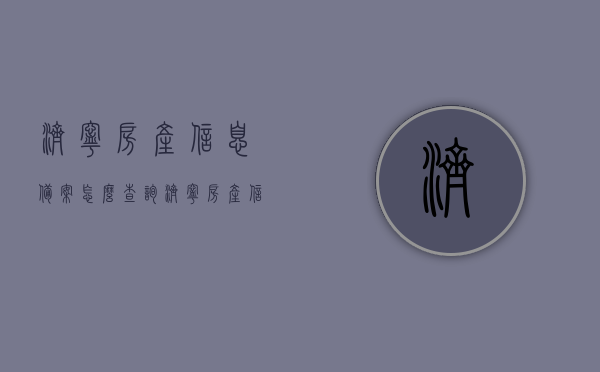 济宁房产信息备案怎么查询（济宁房产信息备案怎么查询的），济宁房产信息备案查询指南，轻松掌握查询流程与技巧，济宁房产信息备案查询指南，轻松掌握查询流程与技巧，快速查询房产备案信息，济宁房产信息备案查询指南，轻松掌握查询流程与技巧，快速查询房产备案信息全攻略，济宁房产信息备案查询指南，快速掌握查询流程与技巧，房产备案信息全攻略，济宁房产信息备案查询指南，快速掌握查询流程与技巧，房产备案信息全攻略查询方法详解，济宁房产信息备案查询指南，快速掌握房产备案信息查询流程与技巧，全攻略详解