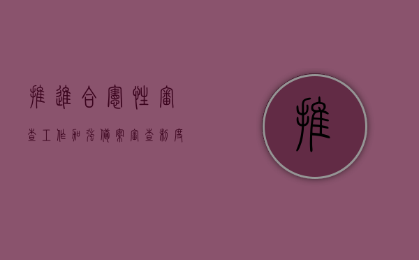 推进合宪性审查工作加强备案审查制度和什么（推进合宪性审查工作,加强备案审查制度），合宪性审查工作的推进与备案审查制度的强化措施，合宪性审查工作的推进与备案审查制度的强化，深化制度完善与实施的措施