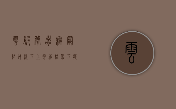 云服务器无网络连接不上（云服务器不能上网），云服务器无法连接网络问题解析