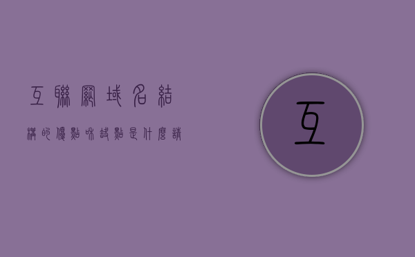 互联网域名结构的优点和缺点是什么（请说明互联网的域名结构），互联网域名结构的优劣势解析，深入了解域名结构特点，互联网域名结构的优劣势深度解析，特点、优点与缺点探讨，互联网域名结构的深度解析，特点、优点与缺点探讨，互联网域名结构的深度解析，特点、优点与缺点的全面探讨