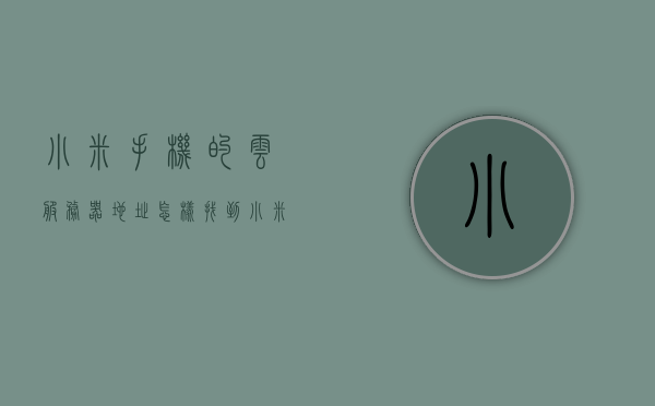 小米手机的云服务器地址（怎样找到小米手机里云服务器），如何查找小米手机云服务器地址？，如何查找小米手机云服务器地址及云服务使用指南，小米手机云服务器地址及云服务使用指南，如何查找与操作？，如何查找小米手机云服务器地址及云服务使用指南详解？，如何查找小米手机云服务器地址及云服务使用指南详解？