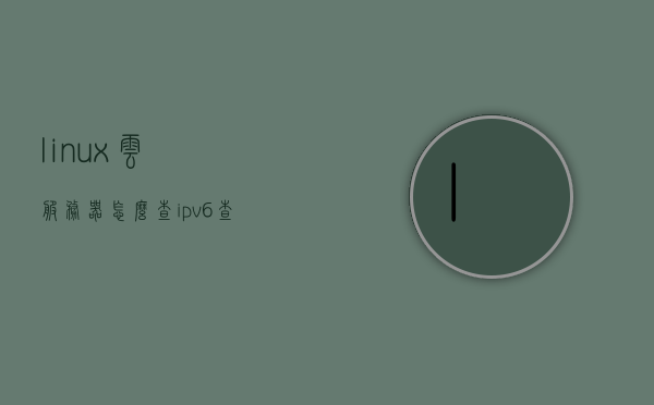 linux云服务器怎么查ipv6（查看ipv6地址 linux），如何在Linux云服务器上查看IPv6地址，Linux云服务器IPv6地址查看指南，如何获取IPv6地址信息？