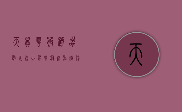 天翼云服务器装系统（天翼云服务器迁移工具），天翼云服务器系统安装与迁移工具使用指南