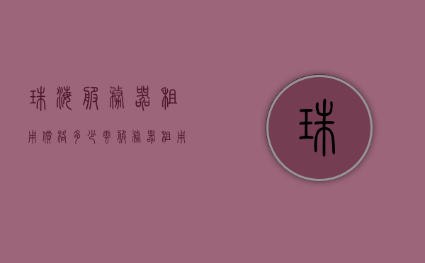 珠海服务器租用价格多少（云服务器租用价格多少钱一年），珠海及云服务器租用价格揭秘，一年需多少钱？，揭秘珠海及云服务器租用价格，一年需多少钱？，揭秘珠海服务器租用价格及云服务器年租费用，一年需多少钱？