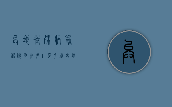 异地特殊病种保备案需要什么手续（异地特殊病种如何报销），异地特殊病种保备案手续及报销指南