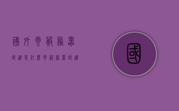 国外云服务器延迟是什么（云服务器延迟高），国外云服务器延迟解析，原因及解决方案（高延迟问题探讨），国外云服务器高延迟问题解析，原因及解决方案探讨，国外云服务器高延迟问题详解，原因解析与解决方案探讨