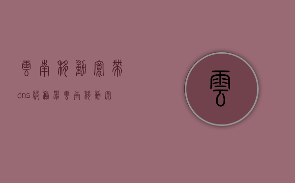 云南移动宽带dns服务器（云南移动宽带的dns是多少），云南移动宽带DNS服务器地址及DNS解析服务介绍，云南移动宽带DNS解析服务详解，服务器地址及解析服务介绍