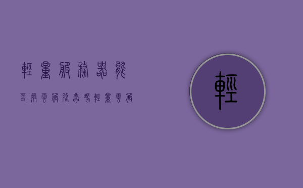 轻量服务器能更换云服务器吗（轻量云服务器可以切换系统吗），轻量服务器能否更换云服务器及系统切换可行性探讨，轻量服务器更换云服务器与系统切换可行性探讨指南，轻量服务器更换云服务器与系统切换可行性探讨，操作指南与探讨文章标题返回标题，轻量云服务器更换与系统切换指南，探讨可行性及操作指南。，轻量云服务器更换与系统切换指南，探讨可行性及操作指南
