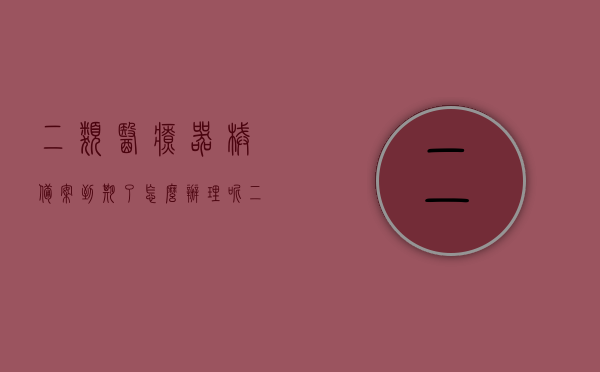 二类医疗器械备案到期了怎么办理呢（二类医疗器械备案到期了怎么办理呢），二类医疗器械备案到期续期指南，步骤与注意事项，二类医疗器械备案到期续期指南，步骤、注意事项全解析，二类医疗器械备案到期续期指南，步骤、注意事项全解析及续期办理攻略