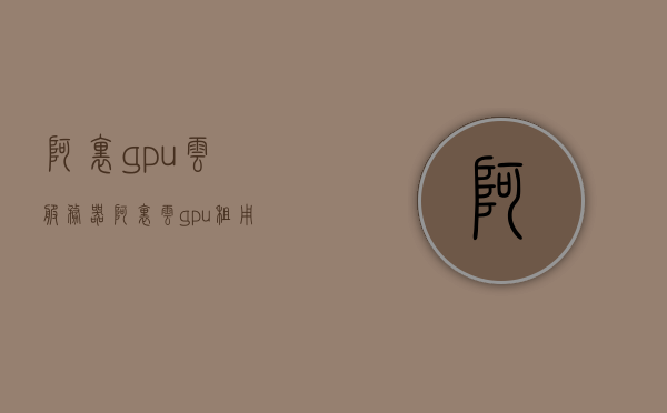 阿里gpu云服务器（阿里云gpu租用价格），阿里云GPU云服务器租用价格及介绍，阿里云GPU云服务器介绍与租用价格详解，阿里云GPU云服务器详解，租用价格及介绍全攻略，阿里云GPU云服务器详解与租用价格全攻略，阿里云GPU云服务器介绍及价格概览，阿里云GPU云服务器详解与价格概览，阿里云GPU云服务器详解及价格概览，全面解析租用价格与特性