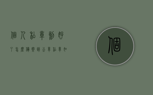 个人私章刻好了怎么备案到公章（私章如何备案），个人私章备案流程详解，私章如何备案至公章？，个人私章备案流程详解，私章刻制后如何备案至公章？，个人私章刻制后的备案流程详解，私章如何备案至公章？，个人私章刻制后备案至公章的详细流程指南，个人私章刻制后备案至公章的详细流程指南，私章备案流程详解，个人私章刻制后备案至公章的详细流程指南，私章备案流程详解及注意事项，个人私章刻制后备案至公章的详细流程指南及注意事项，私章备案流程详解
