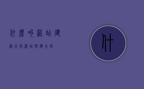 什么叫网站建设合同（网站搭建合同），网站建设合同（网站搭建协议）详解，网站建设合同（网站搭建协议）详解与概念解析