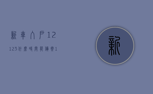 新车入户12123什么时间能备案（12123新车落户流程），新车入户流程及备案时间解析，12123服务详解