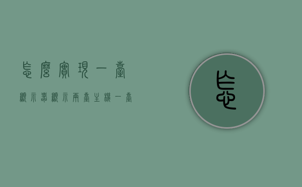 怎么实现一台显示器显示两台主机（一台显示器怎么显示两台主机界面），一台显示器如何同时显示两台主机的界面，一台显示器实现双主机显示，操作指南及步骤解析
