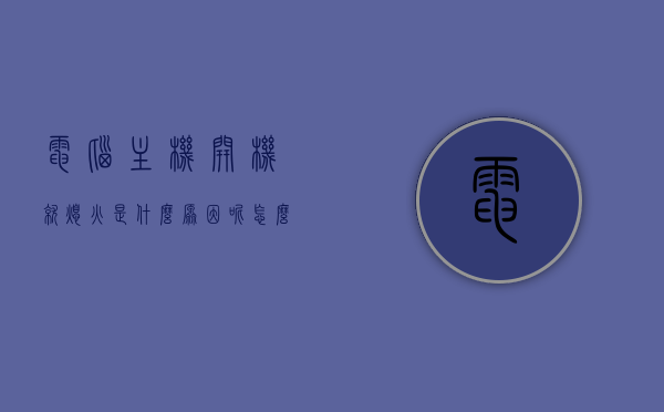 电脑主机开机就熄火是什么原因呢怎么解决（主机一开机就灭），电脑主机开机即熄火原因解析与解决方案，电脑主机开机即熄火原因解析及解决方案，原因与修复方法探讨，电脑主机开机熄火原因解析及修复方法探讨，电脑主机开机熄火原因解析与修复方法探讨，全面解析主机开机即灭的问题及解决方案，电脑主机开机熄火原因全面解析与修复方法探讨，解决方案及案例分析，电脑主机开机熄火原因全面解析与修复方法探讨，从原因到解决方案的案例分析