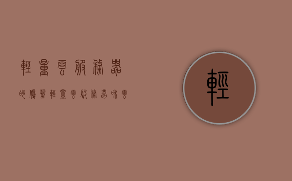 轻量云服务器的优势（轻量云服务器和云服务器区别），轻量云服务器的优势解析，与标准云服务器的区别对比，轻量云服务器优势解析，与标准云服务器的区别对比及其优势概览，轻量云服务器优势解析与标准云服务器对比，优势概览及区别对比