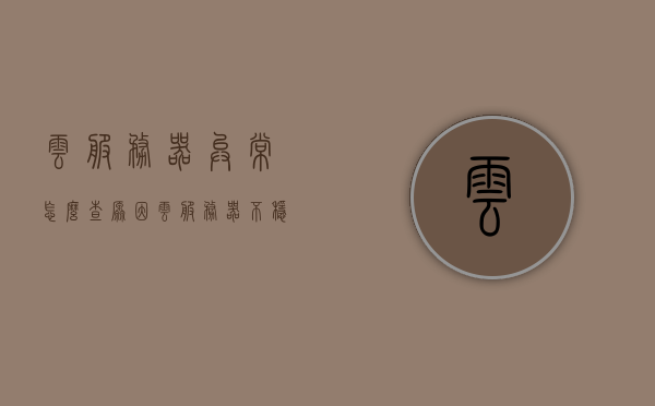 云服务器异常怎么查原因（云服务器不稳定的原因），云服务器异常原因解析与排查指南，不稳定因素深度剖析