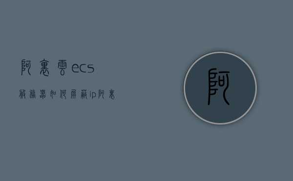 阿里云ecs服务器如何屏蔽ip（阿里云服务器ecs入门），阿里云ECS服务器IP屏蔽指南（阿里云服务器ECS初学者教程），阿里云ECS服务器IP屏蔽指南，初学者教程（屏蔽IP与基础操作），阿里云ECS服务器IP屏蔽指南，初学者教程与操作指南，阿里云ECS服务器IP屏蔽指南，初学者教程与操作指南，阿里云ECS服务器IP屏蔽指南，初学者教程与操作指南全解析，阿里云ECS服务器IP屏蔽指南，初学者教程与全解析操作指南，阿里云ECS服务器IP屏蔽指南，初学者教程与操作指南全解析