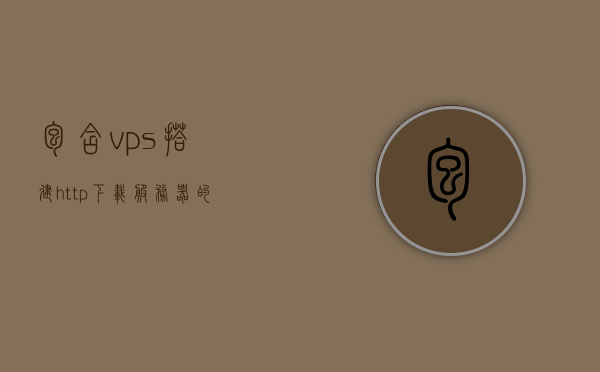 包含vps搭建http下载服务器的词条，VPS搭建HTTP下载服务器指南，VPS搭建HTTP下载服务器指南，从入门到精通的实践教程，VPS搭建HTTP下载服务器从入门到精通，实践指南与教程分享，VPS搭建HTTP下载服务器从入门到精通，实践指南与教程分享