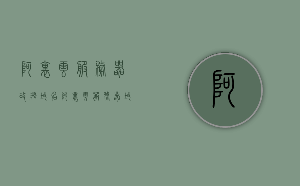 阿里云服务器改绑域名（阿里云服务器域名绑定），阿里云服务器域名绑定及改绑教程，阿里云服务器域名绑定与改绑教程，详细指导域名绑定及改绑操作过程，阿里云服务器域名绑定与改绑详解，步骤教程及操作指南，阿里云服务器域名绑定与改绑详解，操作指南及教程步骤全解析