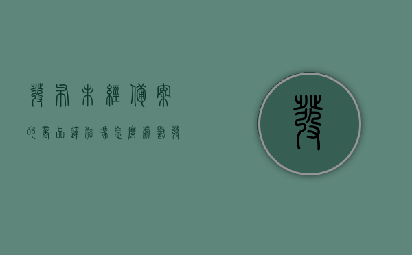 发布未经备案的商品违法吗怎么处罚（发布未经准入商品是什么意思），发布未经备案商品的法律风险及处罚措施解析