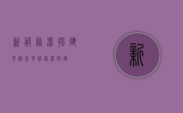 新服务器搭建云框架（云服务器 搭建），云服务器框架搭建指南，从新手到专家的一步指南，云服务器框架搭建全攻略，从入门到精通的一步指南，云服务器框架搭建从入门到精通，新手到专家的全攻略指南，云服务器框架搭建，从入门到精通的新手全攻略指南