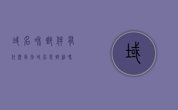 域名和邮件有什么区别（域名是邮箱吗），域名与邮件的区别解析，域名并非等同于邮箱，域名与邮件的区别解析，域名并非邮箱，两者有何不同？，域名与邮件的区别解析，域名并非邮箱，两者差异解析