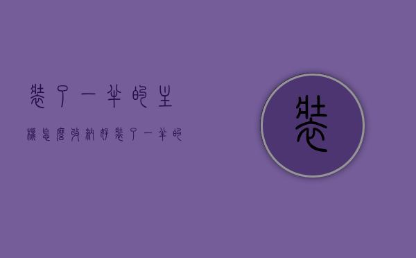 装了一半的主机怎么收纳好（装了一半的主机怎么收纳好一点），如何妥善收纳尚未组装完成的主机？，如何妥善收纳尚未组装完成的主机，收纳方法与技巧分享，如何妥善收纳尚未组装完成的主机，收纳方法与技巧分享，如何妥善收纳尚未组装完成的主机，收纳方法与技巧分享，如何妥善收纳尚未组装完成的主机，收纳方法与技巧分享，如何妥善收纳尚未组装完成的主机，收纳方法与技巧分享